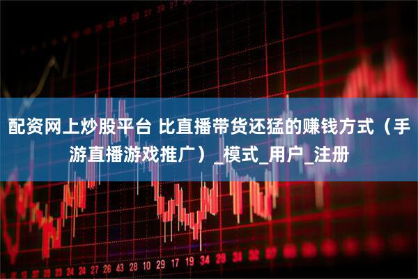 配资网上炒股平台 比直播带货还猛的赚钱方式（手游直播游戏推广）_模式_用户_注册