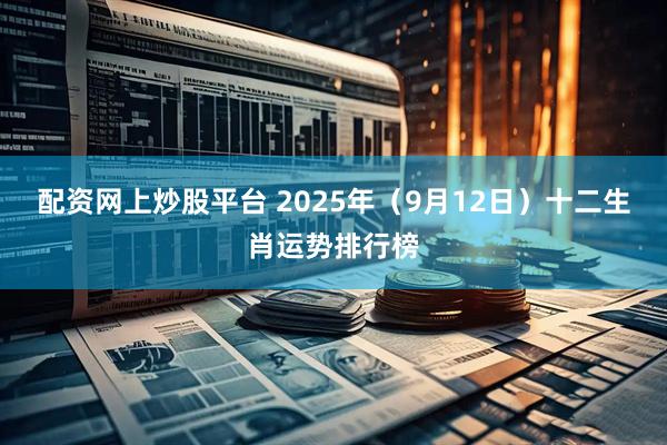 配资网上炒股平台 2025年（9月12日）十二生肖运势排行榜