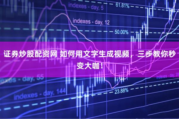 证券炒股配资网 如何用文字生成视频，三步教你秒变大咖！