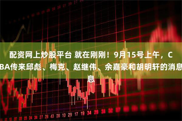 配资网上炒股平台 就在刚刚！9月15号上午，CBA传来邱彪、梅克、赵继伟、余嘉豪和胡明轩的消息
