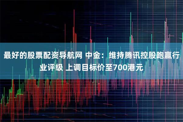 最好的股票配资导航网 中金：维持腾讯控股跑赢行业评级 上调目标价至700港元