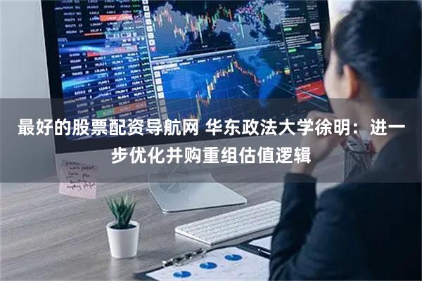 最好的股票配资导航网 华东政法大学徐明:进一步优化并购重组估值逻辑