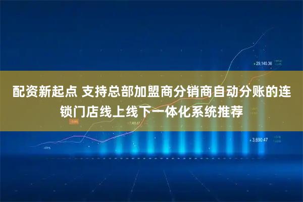 配资新起点 支持总部加盟商分销商自动分账的连锁门店线上线下一体化系统推荐