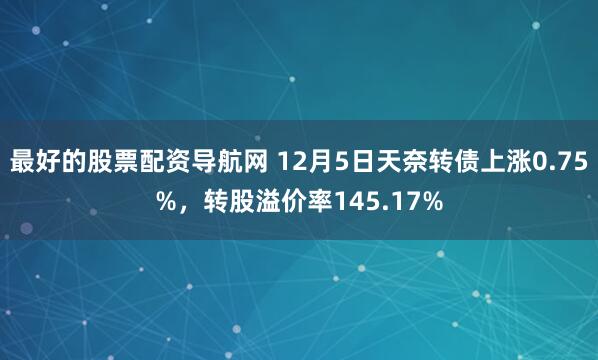 最好的股票配资导航网 12月5日天奈转债上涨0.75%，转股溢价率145.17%