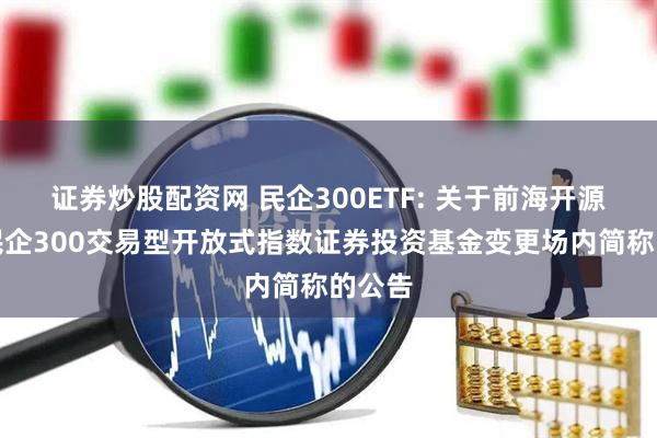 证券炒股配资网 民企300ETF: 关于前海开源中证民企300交易型开放式指数证券投资基金变更场内简称的公告