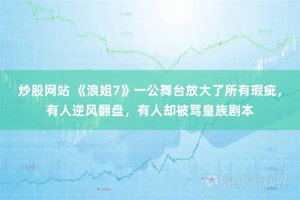 炒股网站 《浪姐7》一公舞台放大了所有瑕疵，有人逆风翻盘，有人却被骂皇族剧本