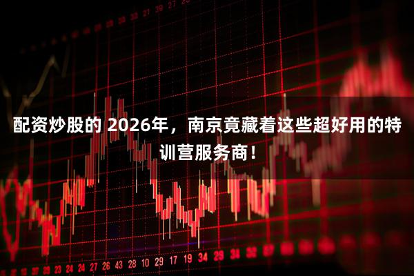 配资炒股的 2026年，南京竟藏着这些超好用的特训营服务商！