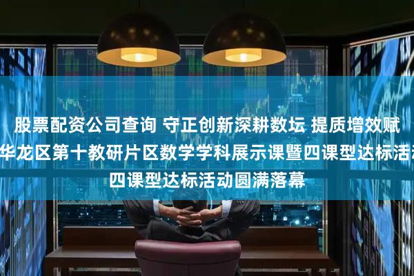 股票配资公司查询 守正创新深耕数坛 提质增效赋能课堂 ——华龙区第十教研片区数学学科展示课暨四课型达标活动圆满落幕