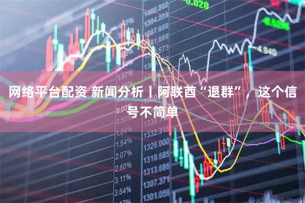 网络平台配资 新闻分析丨阿联酋“退群”,这个信号不简单