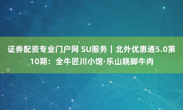 证券配资专业门户网 SU服务|北外优惠通5.0第10期:全牛匠川小馆·乐山跷脚牛肉
