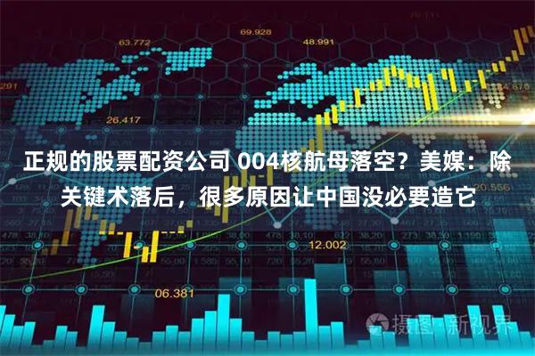 正规的股票配资公司 004核航母落空?美媒:除关键术落后,很多原因让中国没必要造它