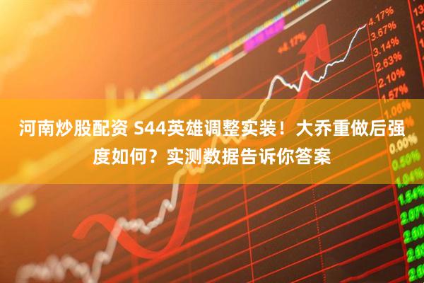 河南炒股配资 S44英雄调整实装!大乔重做后强度如何?实测数据告诉你答案